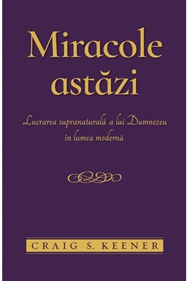 Miracole astăzi. Lucrarea supranaturală a lui Dumnezeu în lumea modernă